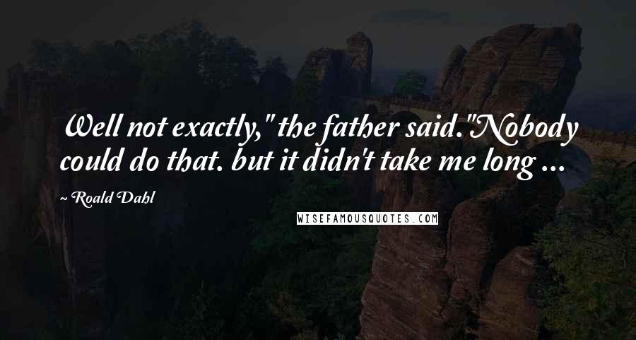 Roald Dahl Quotes: Well not exactly," the father said."Nobody could do that. but it didn't take me long ...