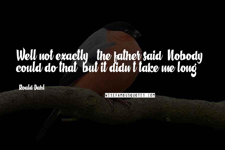 Roald Dahl Quotes: Well not exactly," the father said."Nobody could do that. but it didn't take me long ...