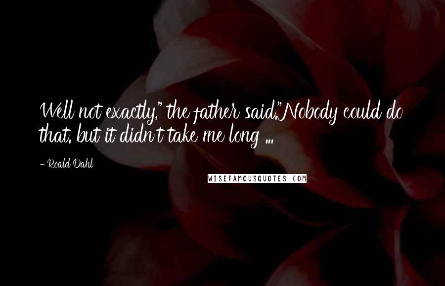 Roald Dahl Quotes: Well not exactly," the father said."Nobody could do that. but it didn't take me long ...