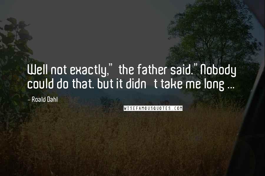 Roald Dahl Quotes: Well not exactly," the father said."Nobody could do that. but it didn't take me long ...