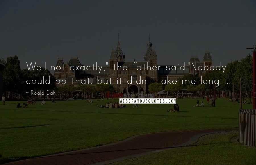 Roald Dahl Quotes: Well not exactly," the father said."Nobody could do that. but it didn't take me long ...