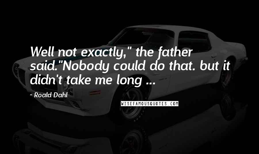 Roald Dahl Quotes: Well not exactly," the father said."Nobody could do that. but it didn't take me long ...