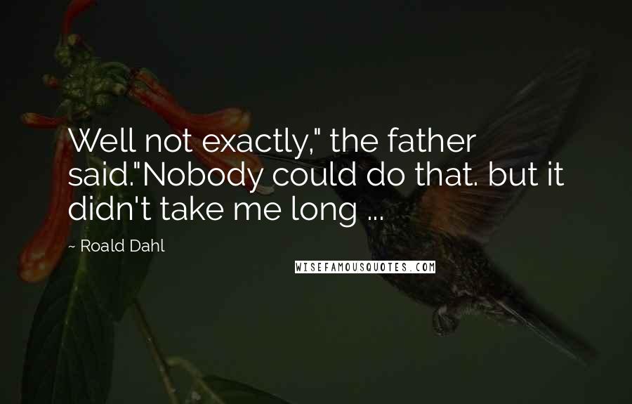 Roald Dahl Quotes: Well not exactly," the father said."Nobody could do that. but it didn't take me long ...