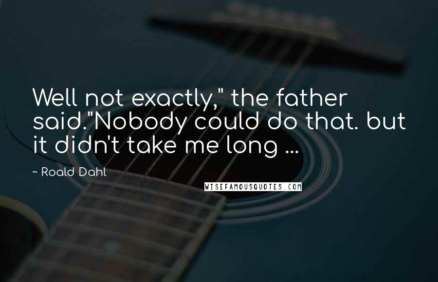 Roald Dahl Quotes: Well not exactly," the father said."Nobody could do that. but it didn't take me long ...