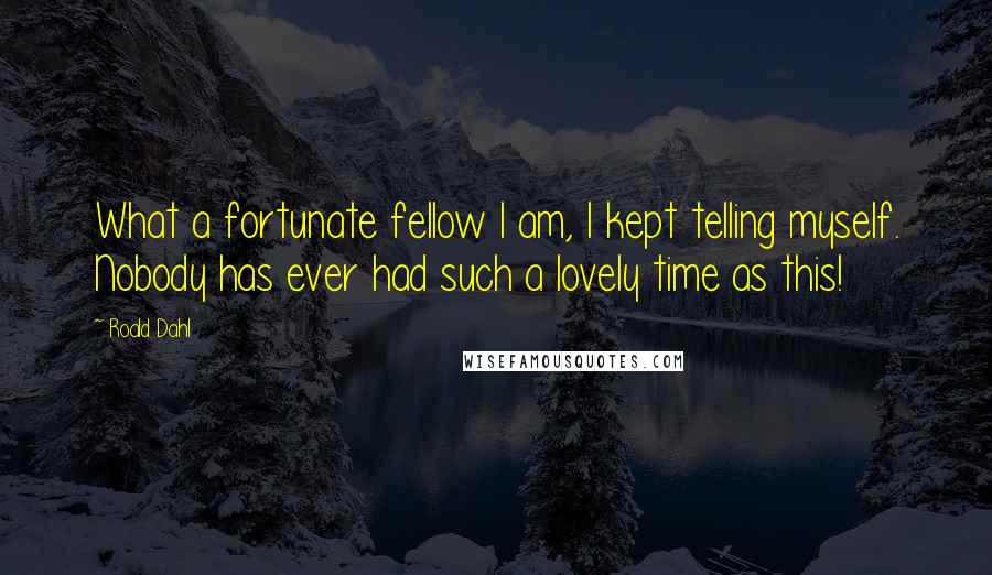 Roald Dahl Quotes: What a fortunate fellow I am, I kept telling myself. Nobody has ever had such a lovely time as this!