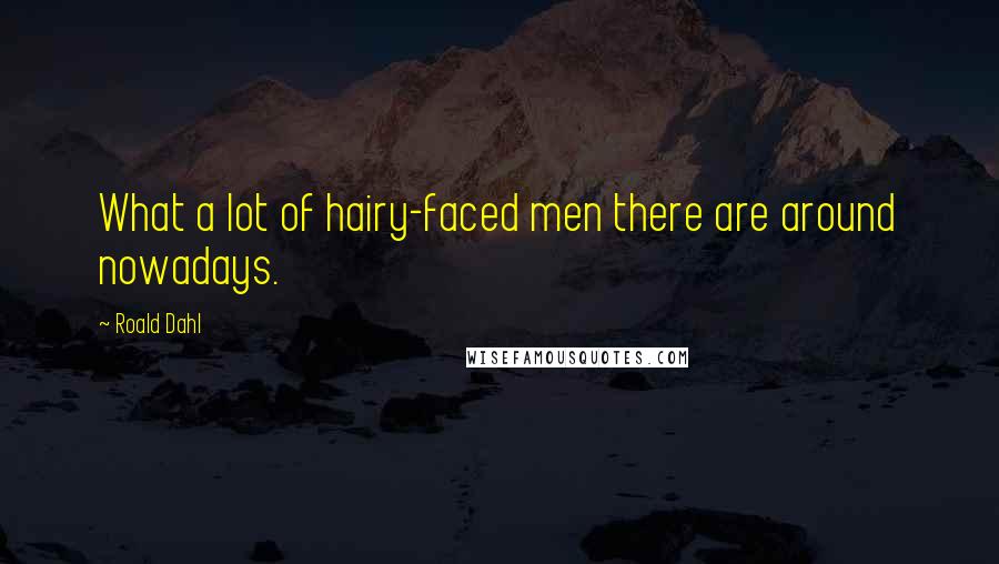 Roald Dahl Quotes: What a lot of hairy-faced men there are around nowadays.