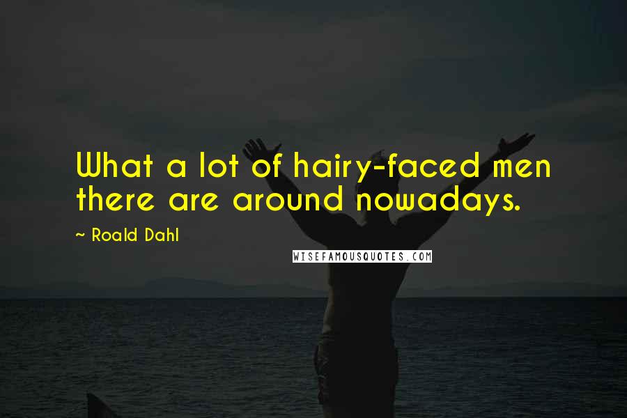 Roald Dahl Quotes: What a lot of hairy-faced men there are around nowadays.