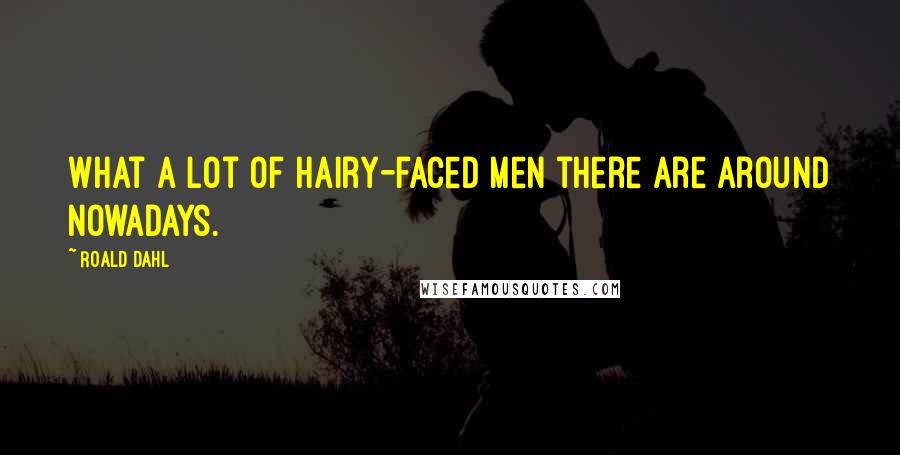 Roald Dahl Quotes: What a lot of hairy-faced men there are around nowadays.