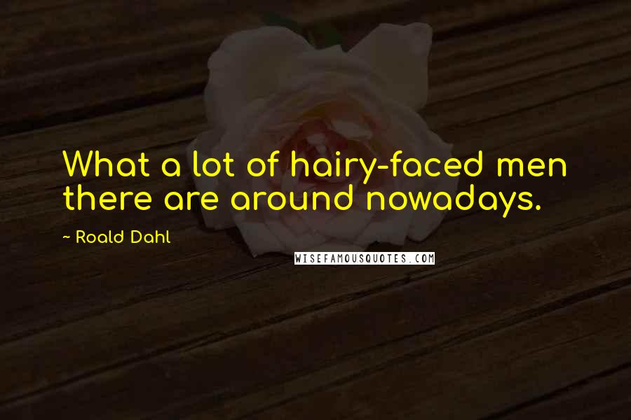 Roald Dahl Quotes: What a lot of hairy-faced men there are around nowadays.