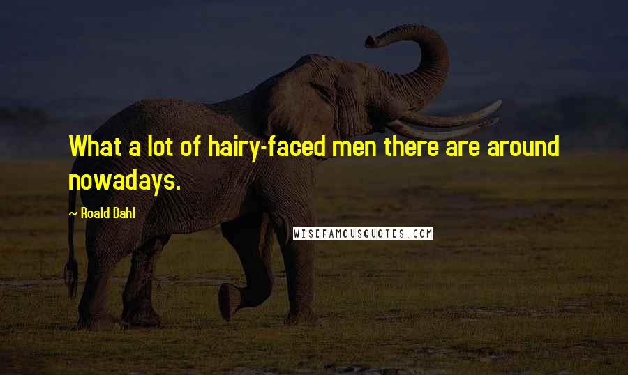 Roald Dahl Quotes: What a lot of hairy-faced men there are around nowadays.