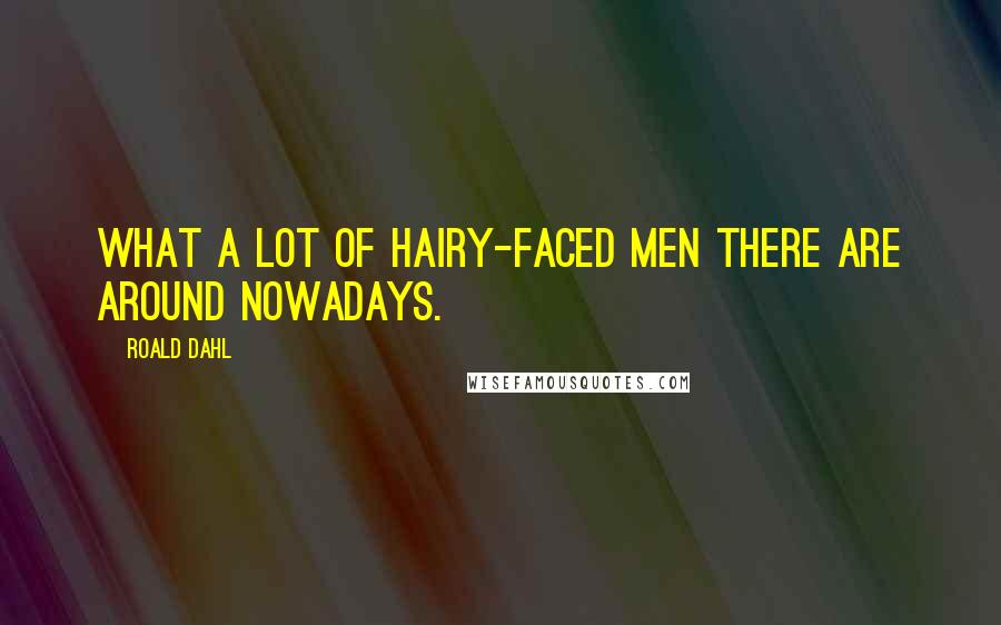 Roald Dahl Quotes: What a lot of hairy-faced men there are around nowadays.