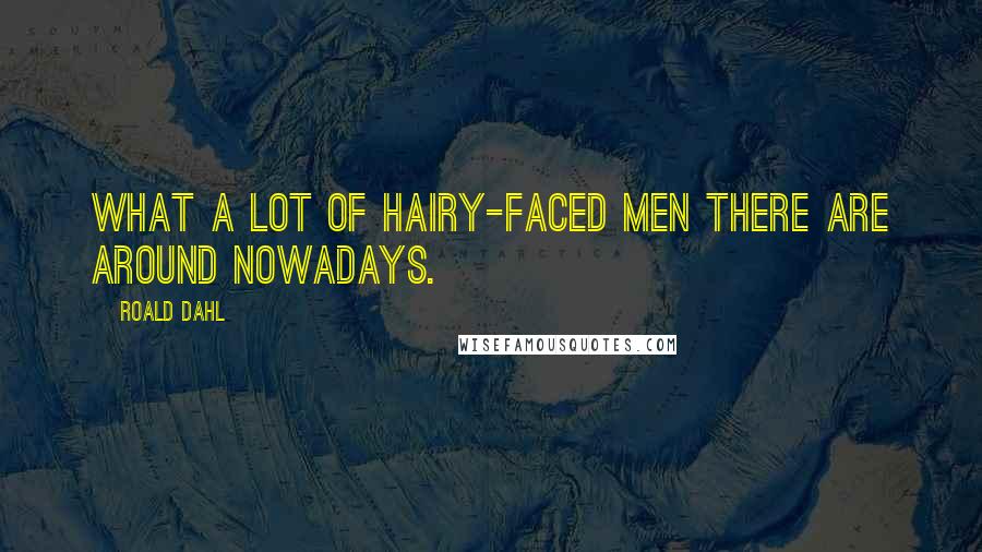 Roald Dahl Quotes: What a lot of hairy-faced men there are around nowadays.