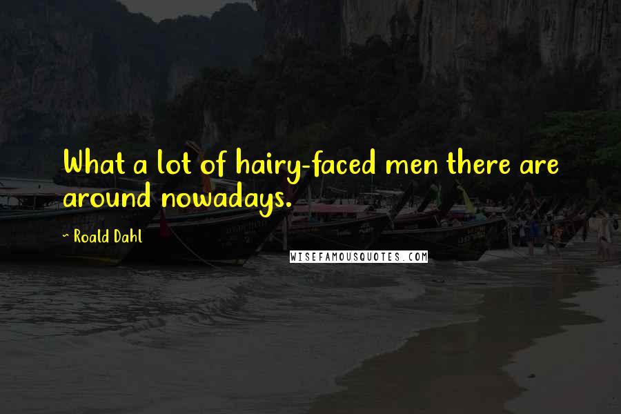 Roald Dahl Quotes: What a lot of hairy-faced men there are around nowadays.