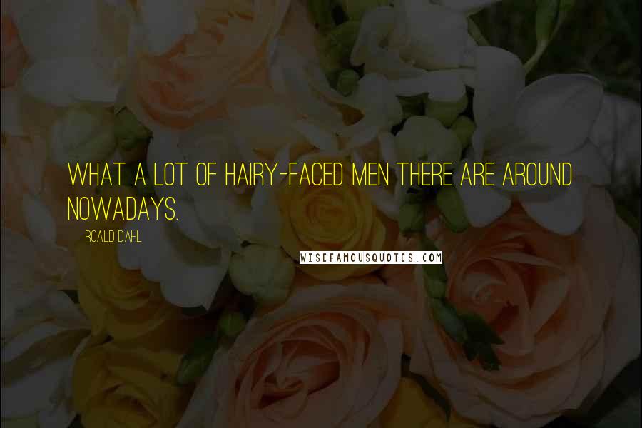 Roald Dahl Quotes: What a lot of hairy-faced men there are around nowadays.