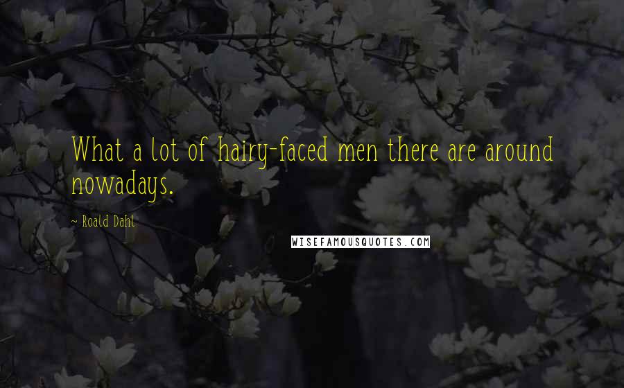 Roald Dahl Quotes: What a lot of hairy-faced men there are around nowadays.