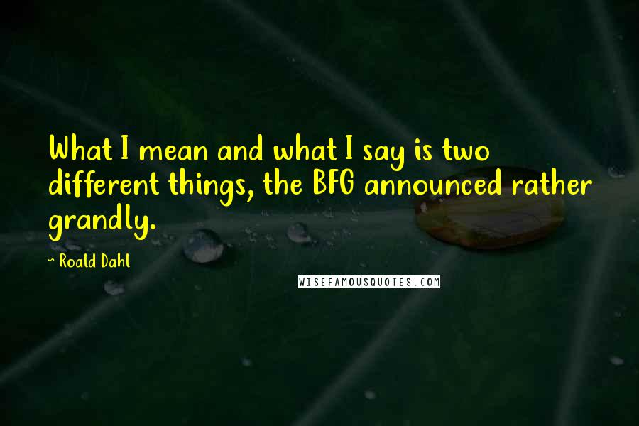 Roald Dahl Quotes: What I mean and what I say is two different things, the BFG announced rather grandly.