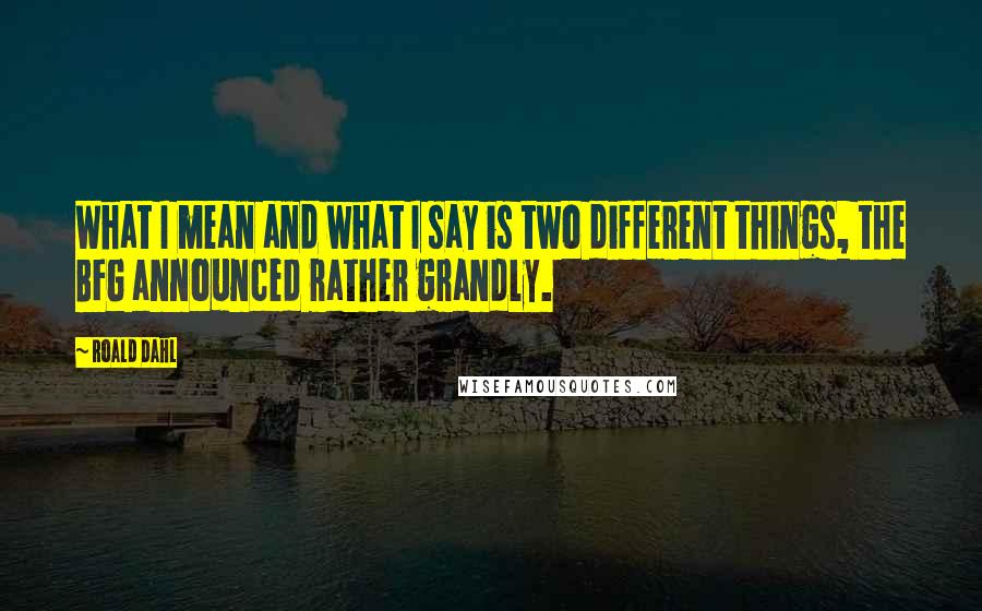 Roald Dahl Quotes: What I mean and what I say is two different things, the BFG announced rather grandly.
