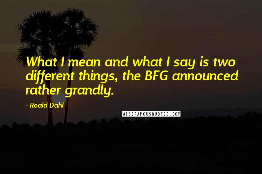 Roald Dahl Quotes: What I mean and what I say is two different things, the BFG announced rather grandly.