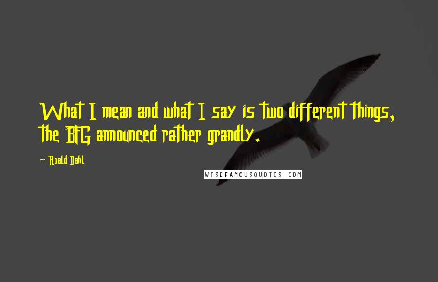 Roald Dahl Quotes: What I mean and what I say is two different things, the BFG announced rather grandly.