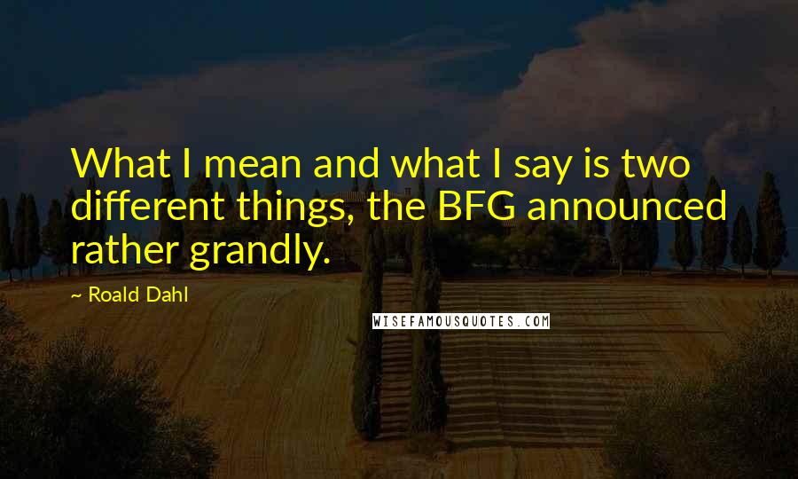 Roald Dahl Quotes: What I mean and what I say is two different things, the BFG announced rather grandly.
