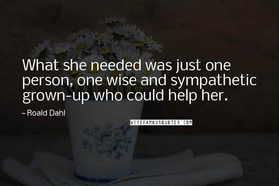 Roald Dahl Quotes: What she needed was just one person, one wise and sympathetic grown-up who could help her.