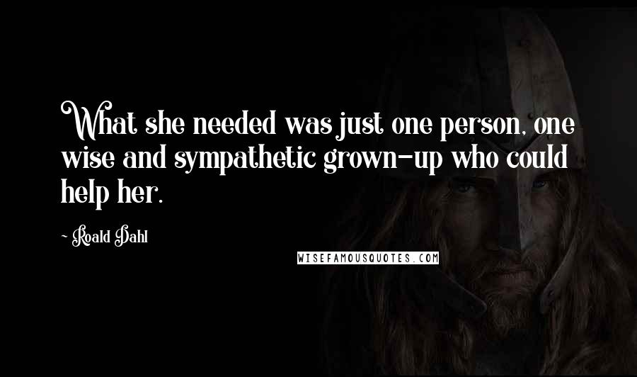 Roald Dahl Quotes: What she needed was just one person, one wise and sympathetic grown-up who could help her.