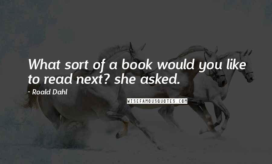 Roald Dahl Quotes: What sort of a book would you like to read next? she asked.