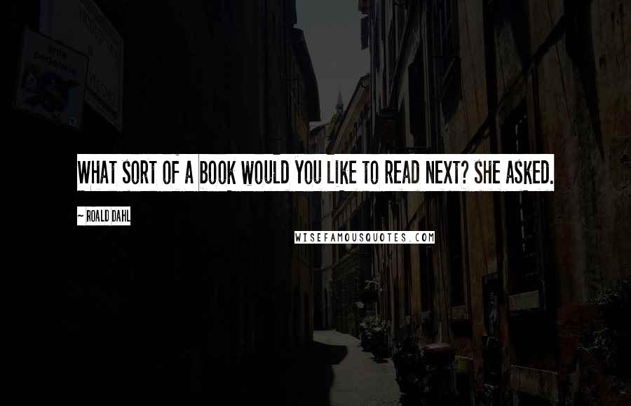 Roald Dahl Quotes: What sort of a book would you like to read next? she asked.