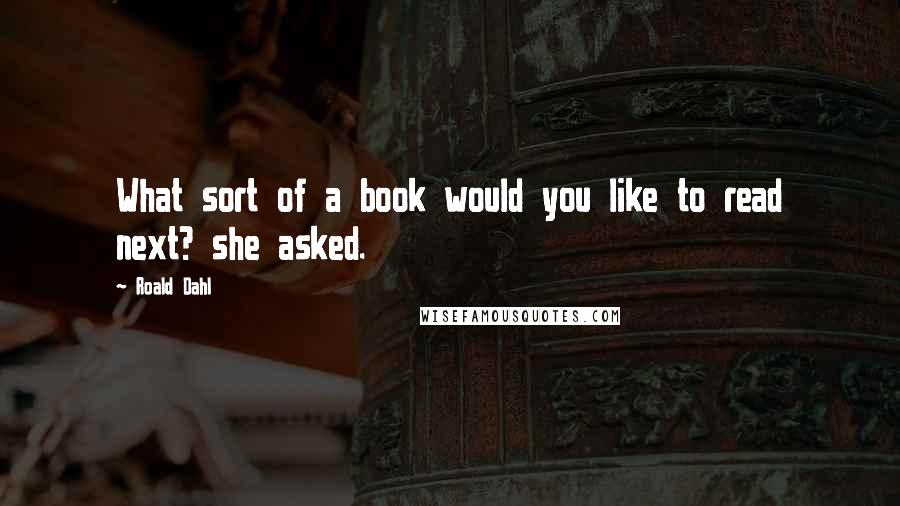 Roald Dahl Quotes: What sort of a book would you like to read next? she asked.