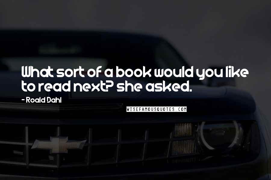 Roald Dahl Quotes: What sort of a book would you like to read next? she asked.