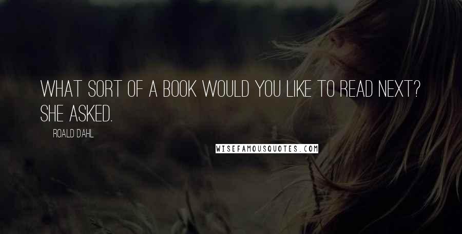 Roald Dahl Quotes: What sort of a book would you like to read next? she asked.