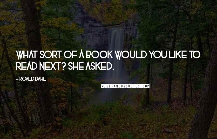 Roald Dahl Quotes: What sort of a book would you like to read next? she asked.