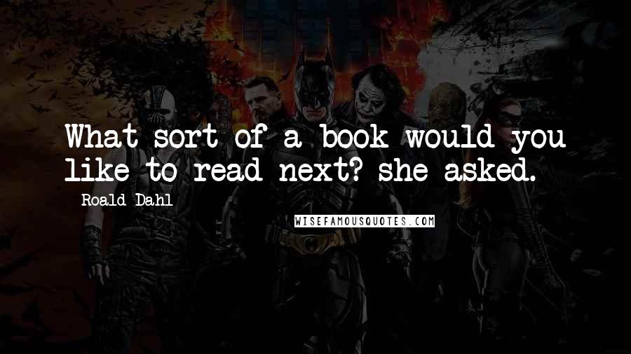 Roald Dahl Quotes: What sort of a book would you like to read next? she asked.