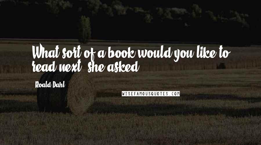 Roald Dahl Quotes: What sort of a book would you like to read next? she asked.