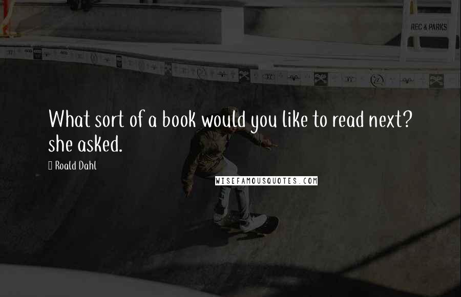 Roald Dahl Quotes: What sort of a book would you like to read next? she asked.