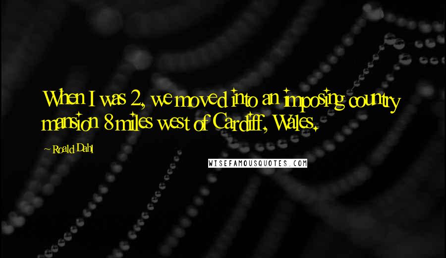 Roald Dahl Quotes: When I was 2, we moved into an imposing country mansion 8 miles west of Cardiff, Wales.