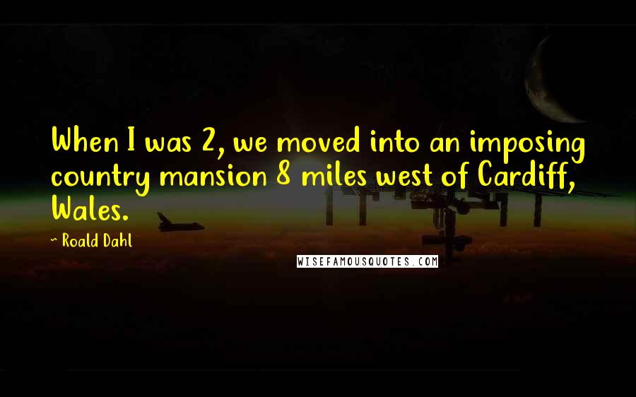 Roald Dahl Quotes: When I was 2, we moved into an imposing country mansion 8 miles west of Cardiff, Wales.