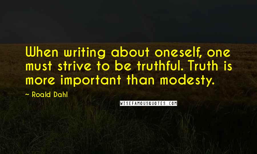 Roald Dahl Quotes: When writing about oneself, one must strive to be truthful. Truth is more important than modesty.