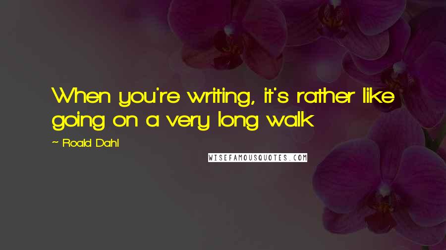 Roald Dahl Quotes: When you're writing, it's rather like going on a very long walk