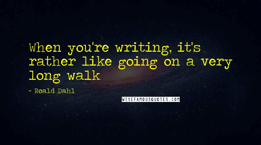 Roald Dahl Quotes: When you're writing, it's rather like going on a very long walk