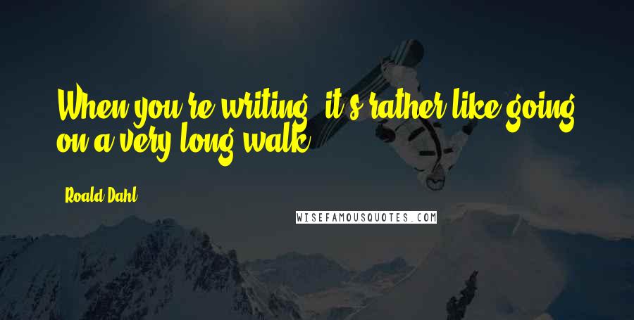 Roald Dahl Quotes: When you're writing, it's rather like going on a very long walk