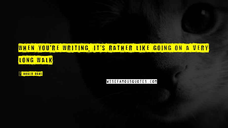 Roald Dahl Quotes: When you're writing, it's rather like going on a very long walk