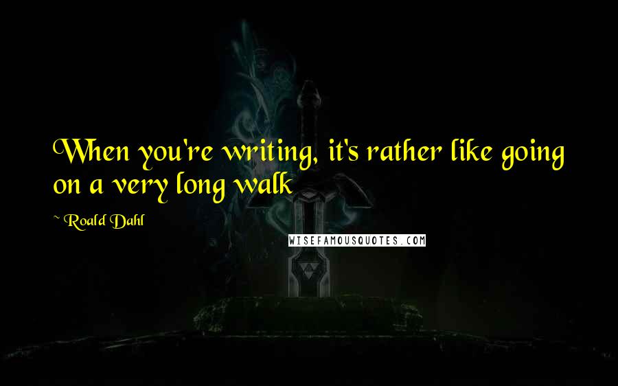 Roald Dahl Quotes: When you're writing, it's rather like going on a very long walk