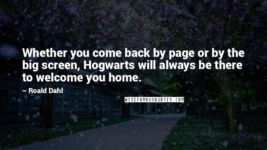 Roald Dahl Quotes: Whether you come back by page or by the big screen, Hogwarts will always be there to welcome you home.