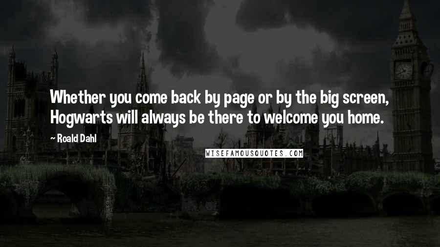 Roald Dahl Quotes: Whether you come back by page or by the big screen, Hogwarts will always be there to welcome you home.
