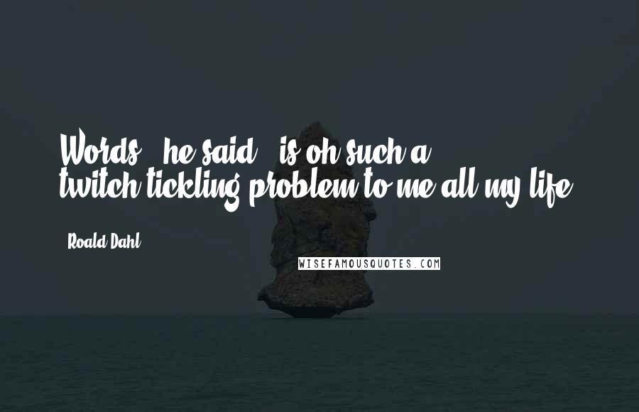 Roald Dahl Quotes: Words," he said, "is oh such a twitch-tickling problem to me all my life.