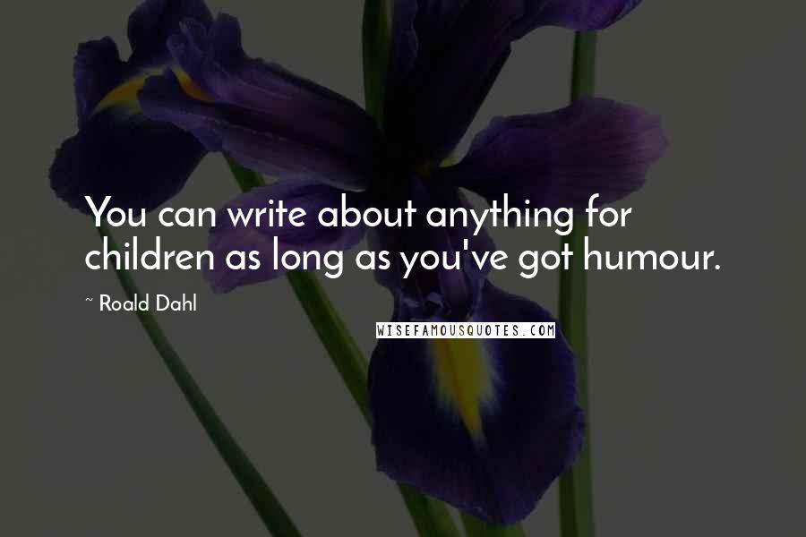 Roald Dahl Quotes: You can write about anything for children as long as you've got humour.