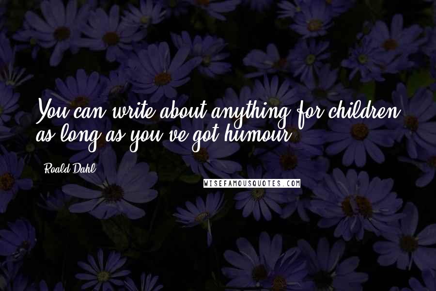 Roald Dahl Quotes: You can write about anything for children as long as you've got humour.