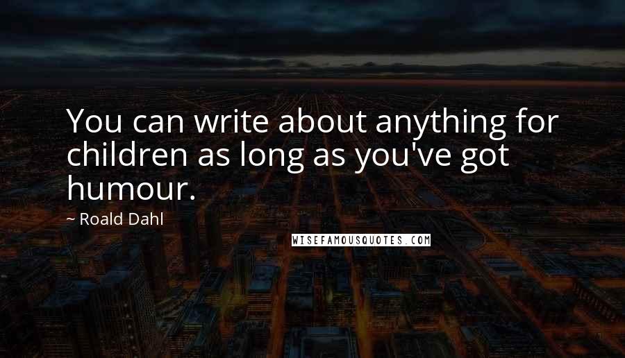 Roald Dahl Quotes: You can write about anything for children as long as you've got humour.