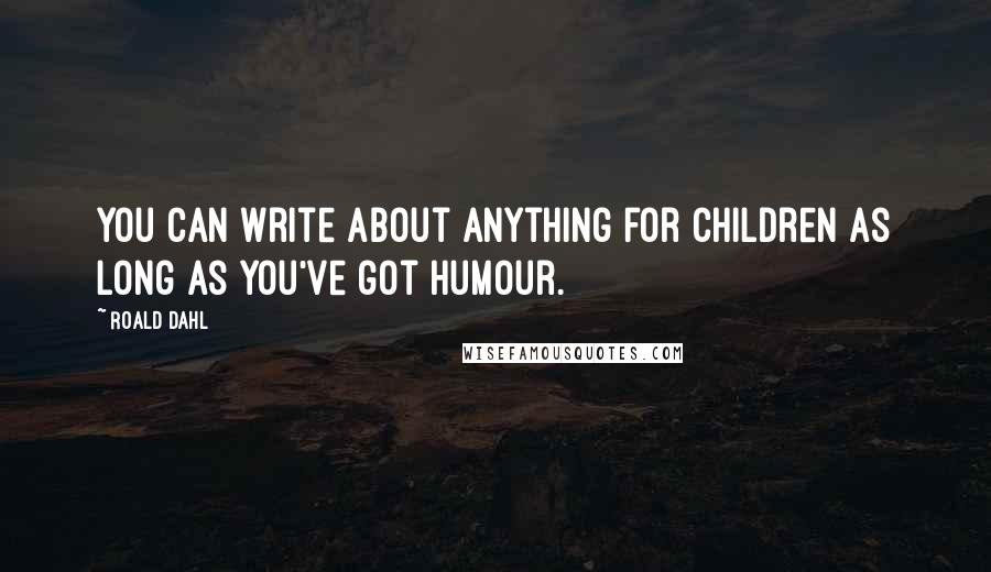 Roald Dahl Quotes: You can write about anything for children as long as you've got humour.